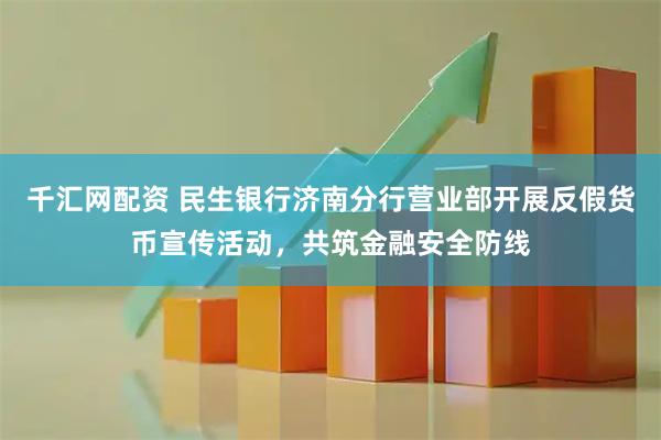 千汇网配资 民生银行济南分行营业部开展反假货币宣传活动，共筑金融安全防线