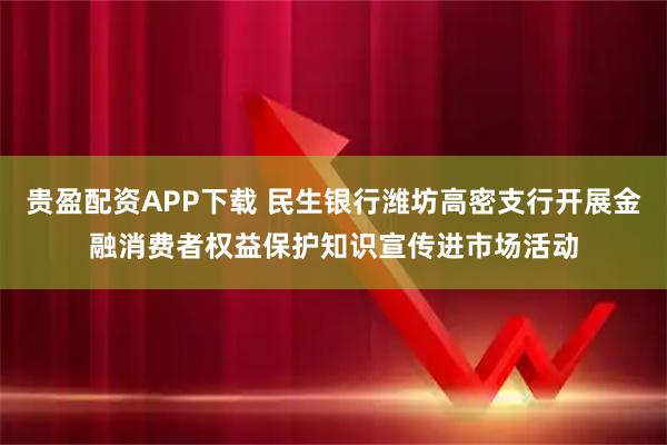贵盈配资APP下载 民生银行潍坊高密支行开展金融消费者权益保护知识宣传进市场活动