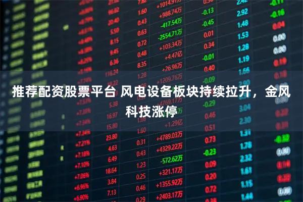 推荐配资股票平台 风电设备板块持续拉升，金风科技涨停
