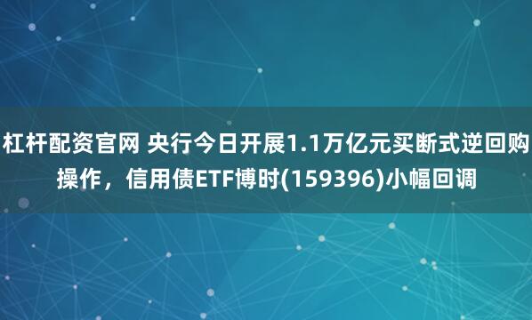 杠杆配资官网 央行今日开展1.1万亿元买断式逆回购操作，信用债ETF博时(159396)小幅回调