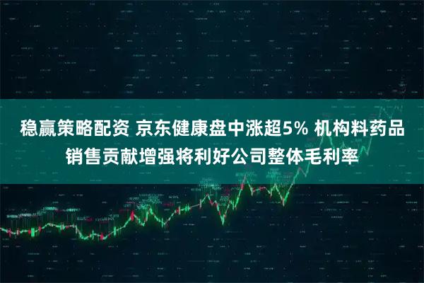 稳赢策略配资 京东健康盘中涨超5% 机构料药品销售贡献增强将利好公司整体毛利率