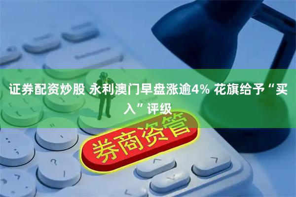 证券配资炒股 永利澳门早盘涨逾4% 花旗给予“买入”评级
