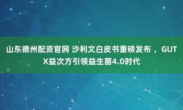 山东德州配资官网 沙利文白皮书重磅发布 ，GUTX益次方引领益生菌4.0时代
