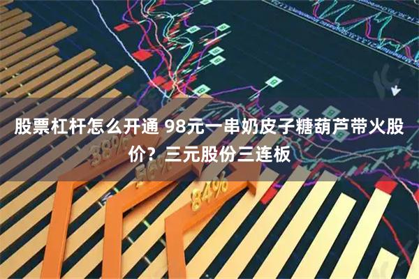 股票杠杆怎么开通 98元一串奶皮子糖葫芦带火股价？三元股份三连板