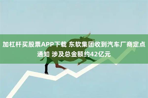 加杠杆买股票APP下载 东软集团收到汽车厂商定点通知 涉及总金额约42亿元