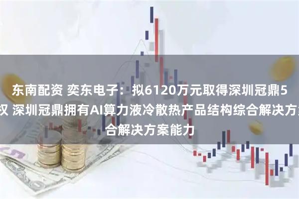 东南配资 奕东电子：拟6120万元取得深圳冠鼎51%股权 深圳冠鼎拥有AI算力液冷散热产品结构综合解决方案能力