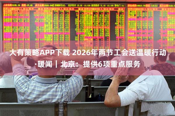 大有策略APP下载 2026年两节工会送温暖行动·暖闻｜北京：提供6项重点服务