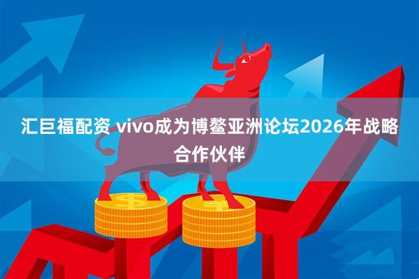 汇巨福配资 vivo成为博鳌亚洲论坛2026年战略合作伙伴