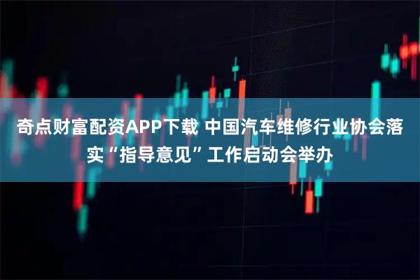 奇点财富配资APP下载 中国汽车维修行业协会落实“指导意见”工作启动会举办