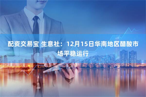 配资交易宝 生意社：12月15日华南地区醋酸市场平稳运行