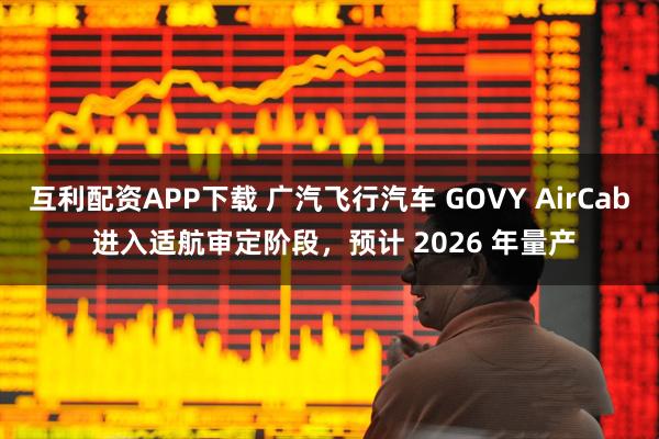 互利配资APP下载 广汽飞行汽车 GOVY AirCab 进入适航审定阶段，预计 2026 年量产