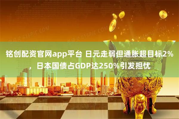铭创配资官网app平台 日元走弱但通胀超目标2%，日本国债占GDP达250%引发担忧