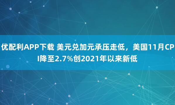 优配利APP下载 美元兑加元承压走低，美国11月CPI降至2.7%创2021年以来新低
