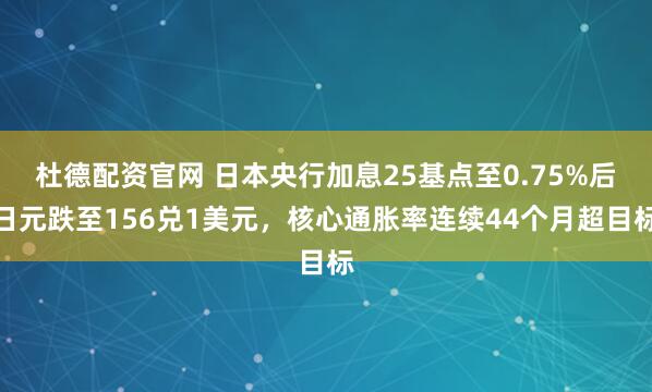 杜德配资官网 日本央行加息25基点至0.75%后日元跌至156兑1美元，核心通胀率连续44个月超目标