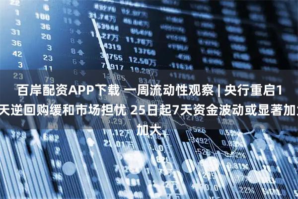 百岸配资APP下载 一周流动性观察 | 央行重启14天逆回购缓和市场担忧 25日起7天资金波动或显著加大