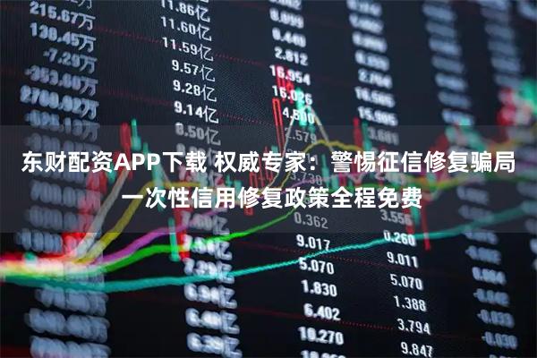 东财配资APP下载 权威专家：警惕征信修复骗局 一次性信用修复政策全程免费