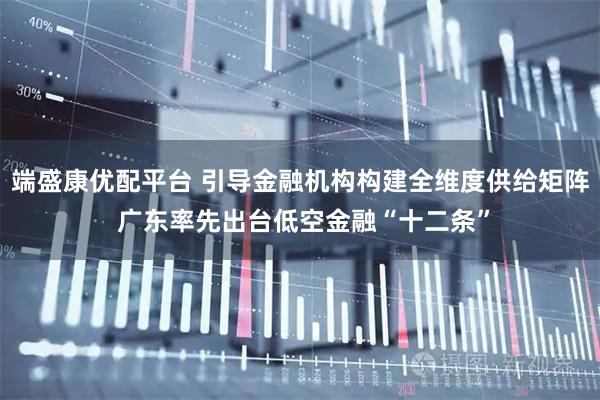 端盛康优配平台 引导金融机构构建全维度供给矩阵 广东率先出台低空金融“十二条”