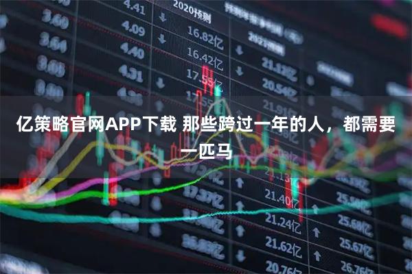 亿策略官网APP下载 那些跨过一年的人，都需要一匹马