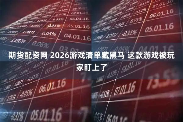期货配资网 2026游戏清单藏黑马 这款游戏被玩家盯上了