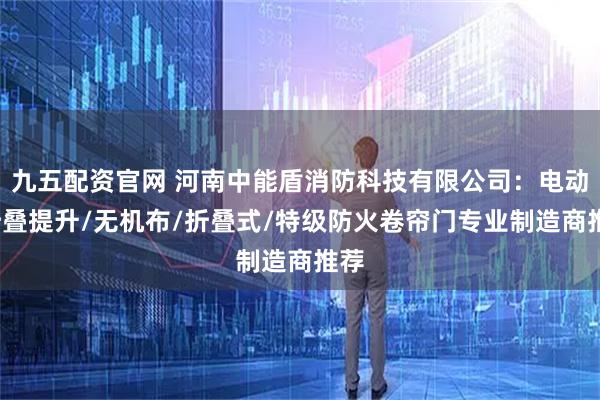 九五配资官网 河南中能盾消防科技有限公司：电动/折叠提升/无机布/折叠式/特级防火卷帘门专业制造商推荐