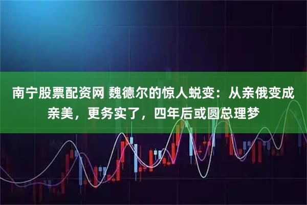 南宁股票配资网 魏德尔的惊人蜕变：从亲俄变成亲美，更务实了，四年后或圆总理梦