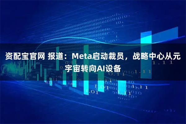 资配宝官网 报道：Meta启动裁员，战略中心从元宇宙转向AI设备