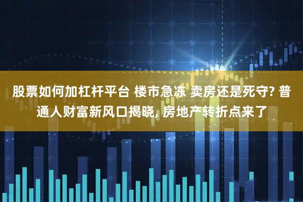 股票如何加杠杆平台 楼市急冻 卖房还是死守? 普通人财富新风口揭晓, 房地产转折点来了