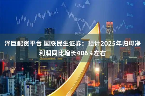 泽巨配资平台 国联民生证券：预计2025年归母净利润同比增长406%左右