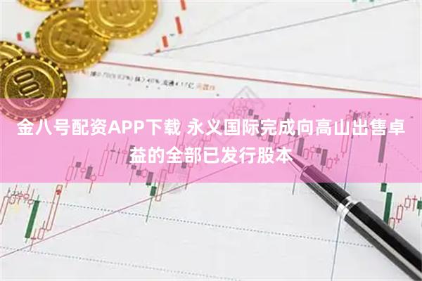 金八号配资APP下载 永义国际完成向高山出售卓益的全部已发行股本