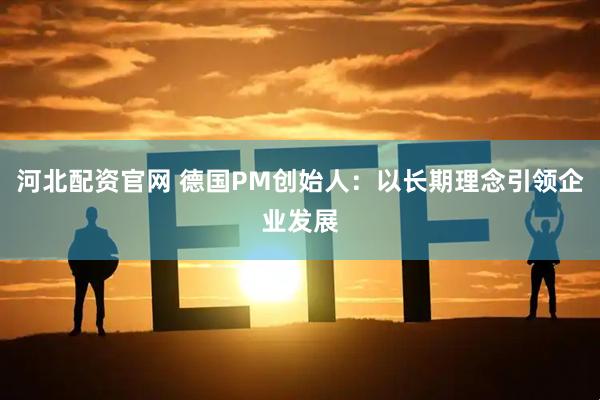 河北配资官网 德国PM创始人：以长期理念引领企业发展