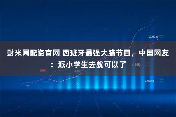 财米网配资官网 西班牙最强大脑节目，中国网友：派小学生去就可以了