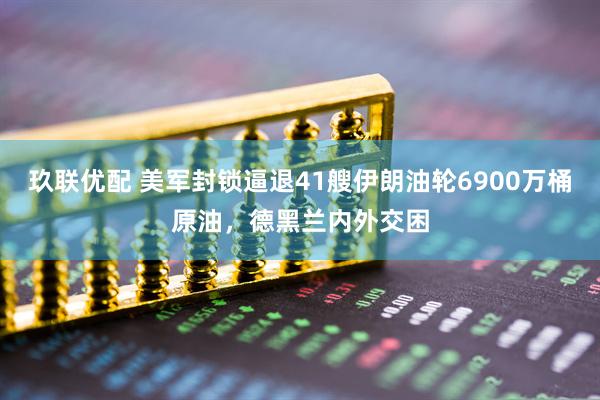 玖联优配 美军封锁逼退41艘伊朗油轮6900万桶原油，德黑兰内外交困