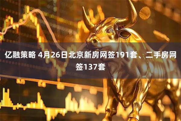 亿融策略 4月26日北京新房网签191套、二手房网签137套