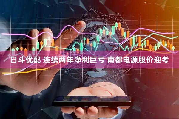 日斗优配 连续两年净利巨亏 南都电源股价迎考